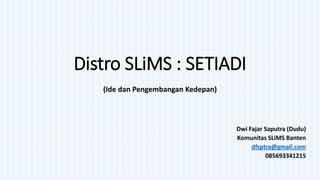 Distro SLiMS : SETIADI
(Ide dan Pengembangan Kedepan)
Dwi Fajar Saputra (Dudu)
Komunitas SLiMS Banten
dfsptra@gmail.com
085693341215
 