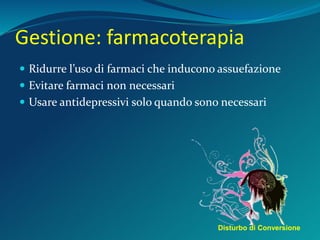 Gestione: farmacoterapia
 Ridurre l’uso di farmaci che inducono assuefazione
 Evitare farmaci non necessari
 Usare antidepressivi solo quando sono necessari
Disturbo di Conversione
 