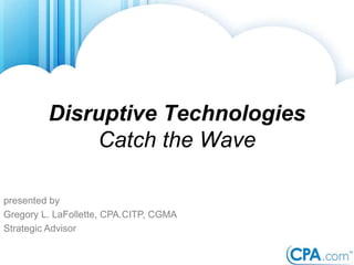 presented by
Gregory L. LaFollette, CPA.CITP, CGMA
Strategic Advisor
Disruptive Technologies
Catch the Wave
 