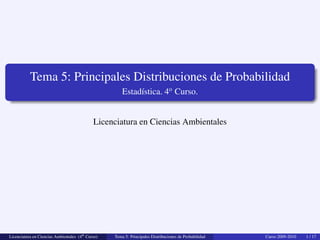 Tema 5: Principales Distribuciones de Probabilidad
Estadística. 4o
Curso.
Licenciatura en Ciencias Ambientales
Licenciatura en Ciencias Ambientales (4o Curso) Tema 5: Principales Distribuciones de Probabilidad Curso 2009-2010 1 / 17
 