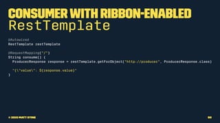 Consumerwith Ribbon-enabled
RestTemplate
@Autowired
RestTemplate restTemplate
@RequestMapping("/")
String consume() {
Prod...