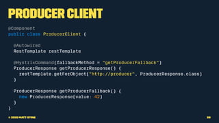 Producer Client
@Component
public class ProducerClient {
@Autowired
RestTemplate restTemplate
@HystrixCommand(fallbackMeth...