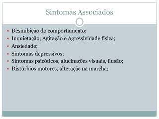 Sintomas Associados
 Desinibição do comportamento;
 Inquietação; Agitação e Agressividade física;
 Ansiedade;
 Sintomas depressivos;
 Sintomas psicóticos, alucinações visuais, ilusão;
 Distúrbios motores, alteração na marcha;
 