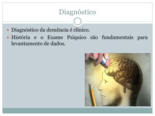 Diagnóstico
 Diagnóstico da demência é clínico.
 História e o Exame Psíquico são fundamentais para
levantamento de dados.
 