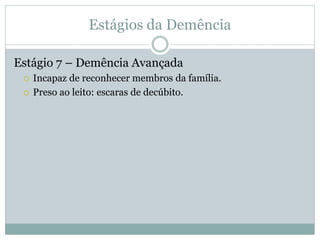 Estágios da Demência
Estágio 7 – Demência Avançada
 Incapaz de reconhecer membros da família.
 Preso ao leito: escaras de decúbito.
 