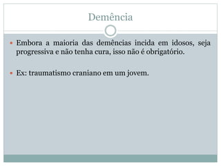 Demência
 Embora a maioria das demências incida em idosos, seja
progressiva e não tenha cura, isso não é obrigatório.
 Ex: traumatismo craniano em um jovem.
 