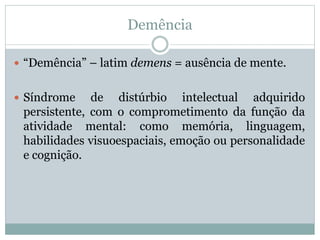 Demência
 “Demência” – latim demens = ausência de mente.
 Síndrome de distúrbio intelectual adquirido
persistente, com o...