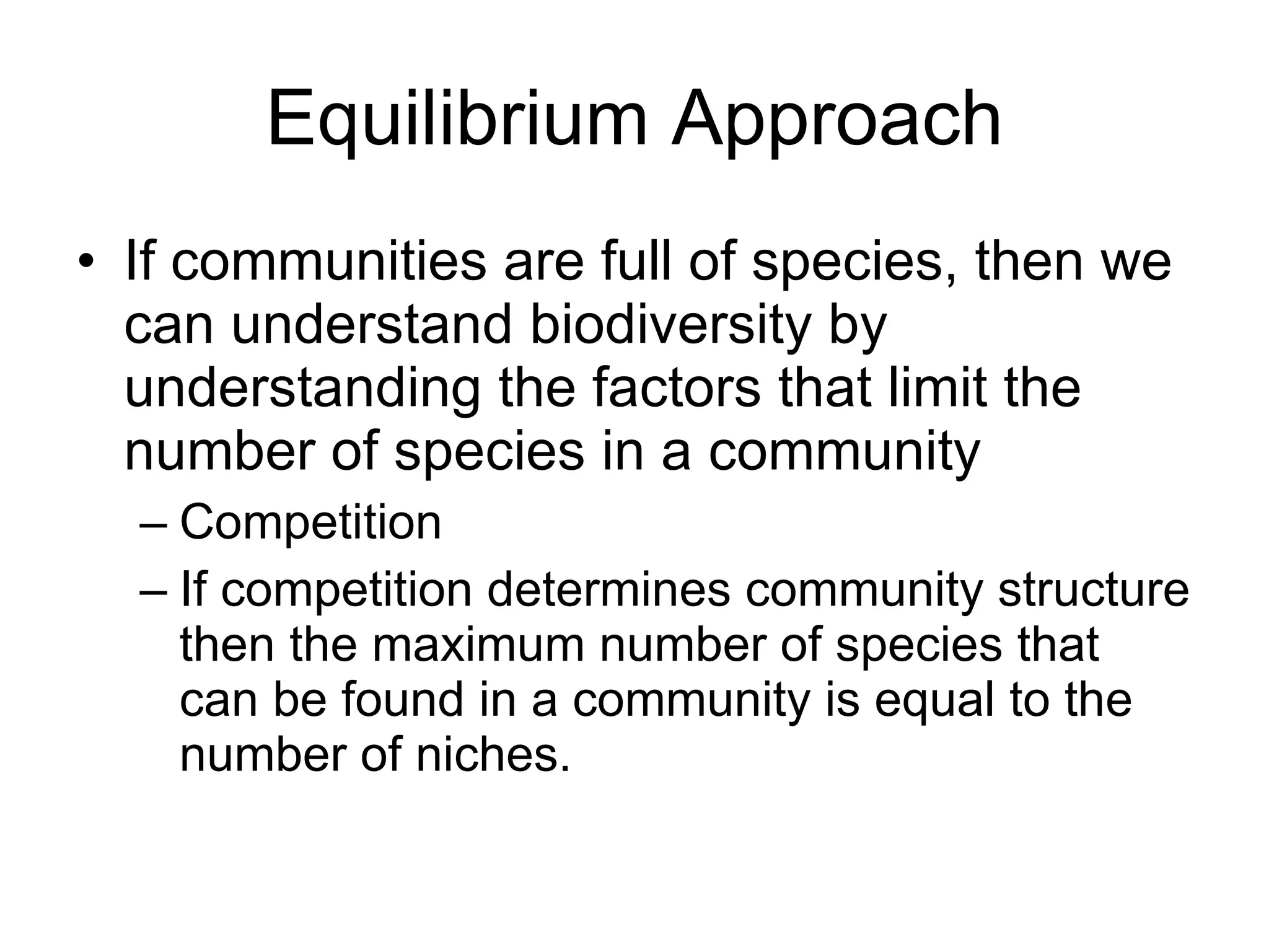 Equilibrium Approach If communities are full of species, then we can understand biodiversity by understanding the factors that limit the number of species in a community Competition  If competition determines community structure then the maximum number of species that can be found in a community is equal to the number of niches. 