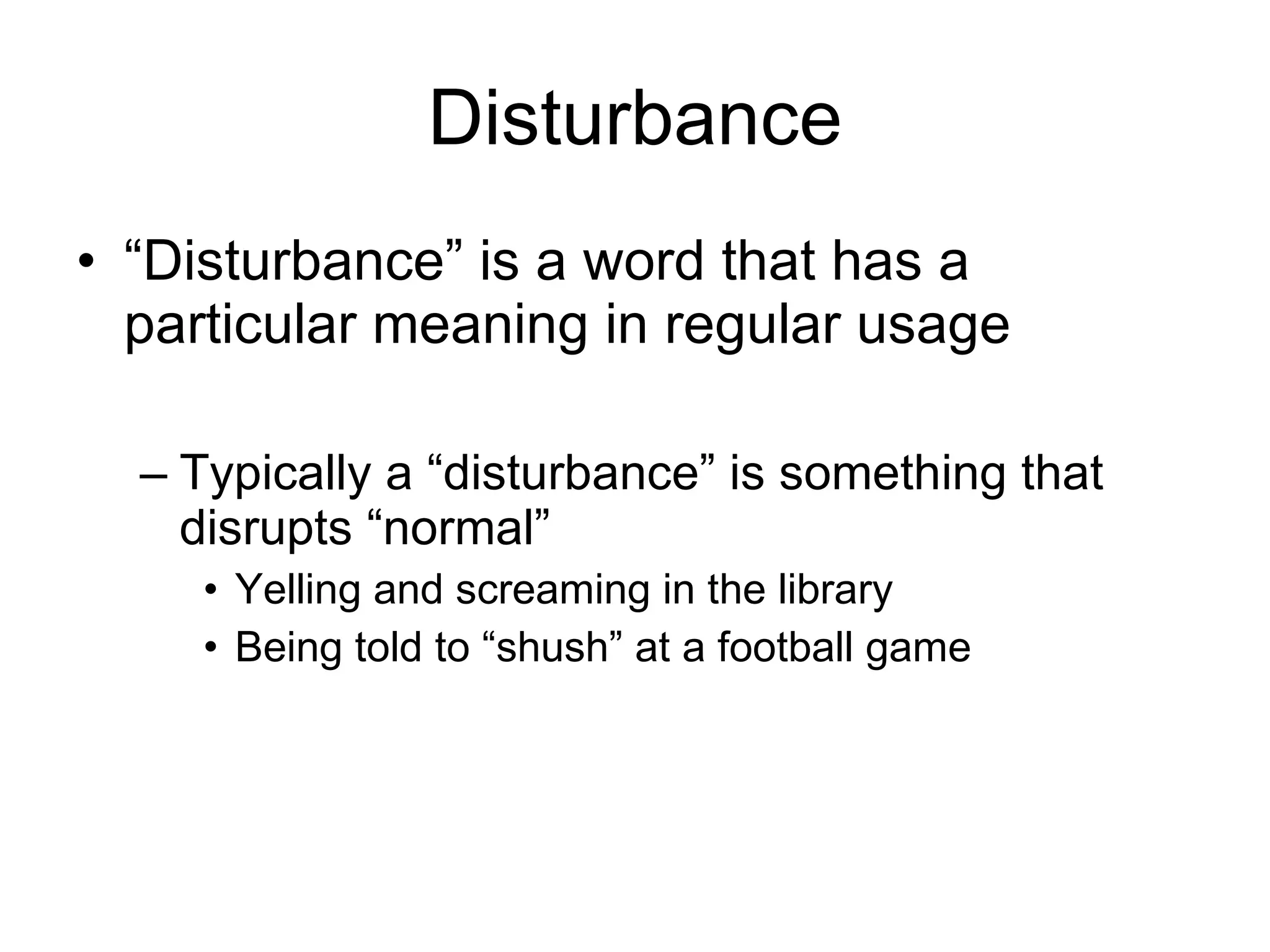 Disturbance “ Disturbance” is a word that has a particular meaning in regular usage Typically a “disturbance” is something that disrupts “normal” Yelling and screaming in the library Being told to “shush” at a football game 