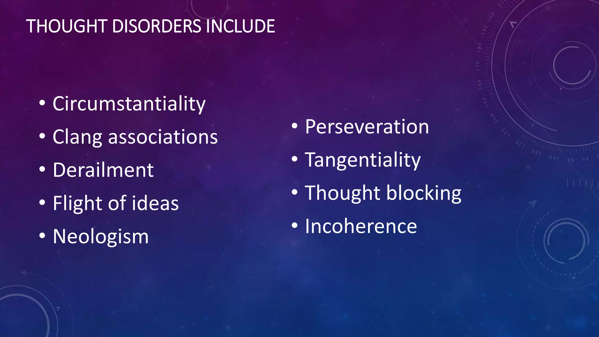 THOUGHT DISORDERS INCLUDE
• Circumstantiality
• Clang associations
• Derailment
• Flight of ideas
• Neologism
• Perseveration
• Tangentiality
• Thought blocking
• Incoherence
 