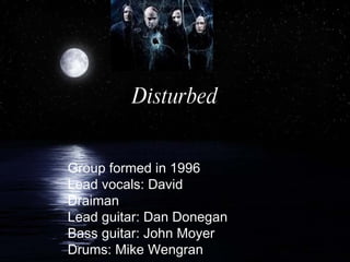 Disturbed Group formed in 1996 Lead vocals: David Draiman Lead guitar: Dan Donegan Bass guitar: John Moyer Drums: Mike Wengran 