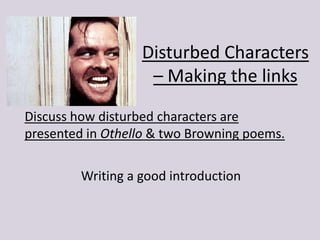 Disturbed Characters
– Making the links
Discuss how disturbed characters are
presented in Othello & two Browning poems.
Writing a good introduction

 