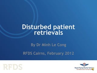 Disturbed patient
    retrievals
    By Dr Minh Le Cong

RFDS Cairns, February 2012
 