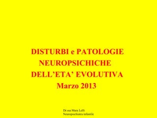 Dr.ssa Mara Lelli
Neuropsichiatra infantile
DISTURBI e PATOLOGIE
NEUROPSICHICHE
DELL’ETA’ EVOLUTIVA
Marzo 2013
 