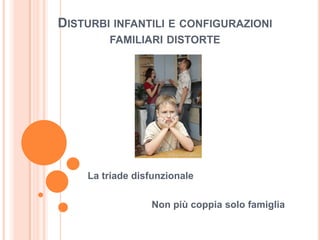 DISTURBI INFANTILI E CONFIGURAZIONI
        FAMILIARI DISTORTE




    La triade disfunzionale

                 Non più coppia solo famiglia
 