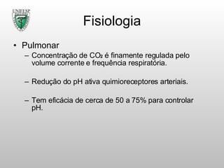 Fisiologia Pulmonar Concentração de CO 2   é finamente regulada pelo volume corrente e frequência respiratória. Redução do pH ativa quimioreceptores arteriais. Tem eficácia de cerca de 50 a 75% para controlar pH. 