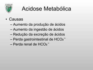 Acidose Metabólica Causas Aumento da produção de ácidos Aumento da ingestão de ácidos Redução da excreção de ácidos Perda gastrointestinal de HCO 3  ‾ Perda renal de HCO 3  ‾ 