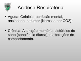 Acidose Respiratória Aguda: Cefaléia, confusão mental, ansiedade, esturpor (Narcose por CO2). Crônica: Alteração memória, distúrbios do sono (sonolência diurna), e alterações do comportamento. 