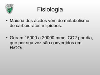 Fisiologia Maioria dos ácidos vêm do metabolismo de carboidratos e lipídeos. Geram 15000 a 20000 mmol CO2 por dia, que por sua vez são convertidos em H 2 CO 3 . 