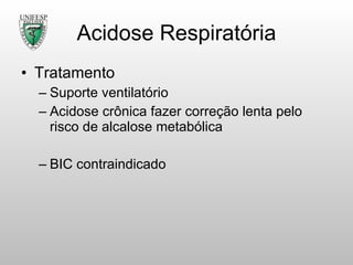 Acidose Respiratória Tratamento  Suporte ventilatório Acidose crônica fazer correção lenta pelo risco de alcalose metabólica BIC contraindicado 