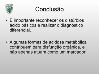 Conclusão É importante reconhecer os distúrbios ácido básicos e realizar o diagnóstico diferencial. Algumas formas de acidose metabólica contribuem para disfunção orgânica, e não apenas atuam como um marcador. 