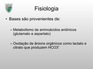 Fisiologia Bases são provenientes de: Metabolismo de aminoácidos aniônicos (glutamato e aspartato) Oxidação de ânions orgânicos como lactato e citrato que produzem HCO3‾ 