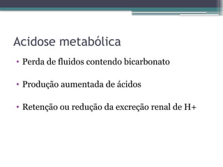 Acidose metabólica
• Perda de fluidos contendo bicarbonato
• Produção aumentada de ácidos
• Retenção ou redução da excreção renal de H+
 