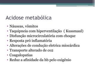 Acidose metabólica
• Náuseas, vômitos
• Taquipneia com hiperventilação ( Kussmaul)
• Disfunção microcirculatória com choque
• Resposta pró inflamatória
• Alterações de condução eletrica miocárdica
• Transporte alterado de co2
• Coagulopatias
• Reduz a afinidade da hb pelo oxigênio
 