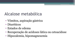 Alcalose metabólica
• Vômitos, aspiração gástrica
• Diuréticos
• Estados de edema
• Recuperação de acidoses lática ou cetoacidose
• Hipocalemia, hipomagnesemia
 