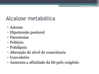 Alcalose metabólica
• Astenia
• Hipotensão postural
• Parestesias
• Poliúria
• Polidipsia
• Alteração de nível de consciência
• Convulsões
• Aumenta a afinidade da hb pelo oxigênio
 