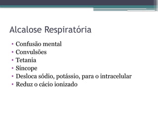 Alcalose Respiratória
• Confusão mental
• Convulsões
• Tetania
• Síncope
• Desloca sódio, potássio, para o intracelular
• Reduz o cácio ionizado
 