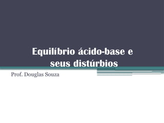 Equilíbrio ácido-base e
seus distúrbios
Prof. Douglas Souza
 
