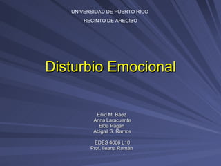 Disturbio Emocional Enid M. Báez  Anna Laracuente Elba Pagán  Abigail S. Ramos EDES 4006 L10 Prof. Ileana Román  UNIVERSIDAD DE PUERTO RICO  RECINTO DE ARECIBO 