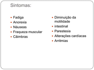 Sintomas:

 Fadiga               Diminuição da
 Anorexia                motilidade
 Náuseas                intestinal
 Fraqueza muscular      Parestesia
 Câimbras               Alterações cardíacas
                         Arritmias
 