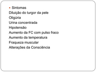 Sintomas
Diluição do turgor da pele
Oligúria
Urina concentrada
Hipotensão
Aumento da FC com pulso fraco
Aumento da temperatura
Fraqueza muscular
Alterações da Consciência
 