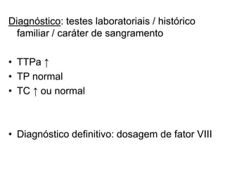 Diagnóstico: testes laboratoriais / histórico
familiar / caráter de sangramento
• TTPa ↑
• TP normal
• TC ↑ ou normal
• Diagnóstico definitivo: dosagem de fator VIII
 