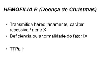 HEMOFILIA B (Doença de Christmas)
• Transmitida hereditariamente, caráter
recessivo / gene X
• Deficiência ou anormalidade do fator IX
• TTPa ↑
 