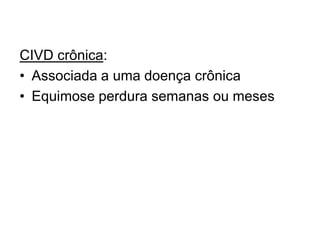 CIVD crônica:
• Associada a uma doença crônica
• Equimose perdura semanas ou meses
 