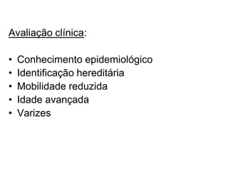 Avaliação clínica:
• Conhecimento epidemiológico
• Identificação hereditária
• Mobilidade reduzida
• Idade avançada
• Varizes
 