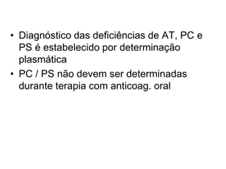 • Diagnóstico das deficiências de AT, PC e
PS é estabelecido por determinação
plasmática
• PC / PS não devem ser determinadas
durante terapia com anticoag. oral
 
