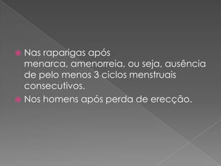  Nas raparigas após
  menarca, amenorreia, ou seja, ausência
  de pelo menos 3 ciclos menstruais
  consecutivos.
 Nos homens após perda de erecção.
 