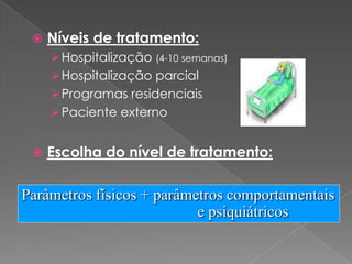   Níveis de tratamento:
      Hospitalização (4-10 semanas)
      Hospitalização parcial
      Programas residenciais
      Paciente externo


    Escolha do nível de tratamento:

Parâmetros físicos + parâmetros comportamentais
                           e psiquiátricos
 