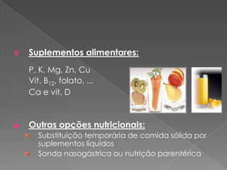    Suplementos alimentares:
-   P, K, Mg, Zn, Cu
-   Vit. B12, folato, ...
-   Ca e vit. D



■   Outras opções nutricionais:
       Substituição temporária de comida sólida por
       suplementos líquidos
       Sonda nasogástrica ou nutrição parentérica
 