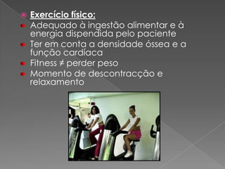    Exercício físico:
    Adequado à ingestão alimentar e à
    energia dispendida pelo paciente
    Ter em conta a densidade óssea e a
    função cardíaca
    Fitness ≠ perder peso
    Momento de descontracção e
    relaxamento
 