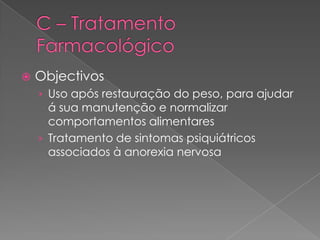    Objectivos
    › Uso após restauração do peso, para ajudar
      á sua manutenção e normalizar
      comportamentos alimentares
    › Tratamento de sintomas psiquiátricos
      associados à anorexia nervosa
 