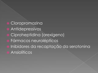  Cloropromazina
 Antidepressivos
 Ciproheptidina (orexígeno)
 Fármacos neurolépticos
 Inibidores da recaptação da serotonina
 Ansiolíticos
 
