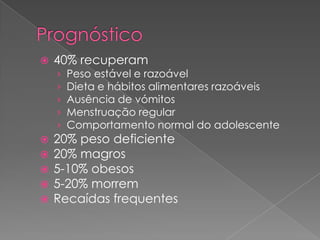    40% recuperam
    ›   Peso estável e razoável
    ›   Dieta e hábitos alimentares razoáveis
    ›   Ausência de vómitos
    ›   Menstruação regular
    ›   Comportamento normal do adolescente
   20% peso deficiente
   20% magros
   5-10% obesos
   5-20% morrem
   Recaídas frequentes
 