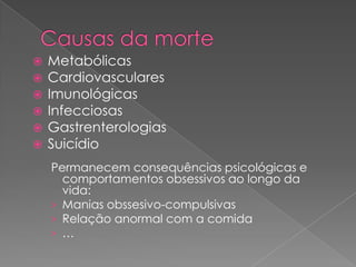    Metabólicas
   Cardiovasculares
   Imunológicas
   Infecciosas
   Gastrenterologias
   Suicídio
    Permanecem consequências psicológicas e
      comportamentos obsessivos ao longo da
      vida:
    › Manias obssesivo-compulsivas
    › Relação anormal com a comida
    › …
 