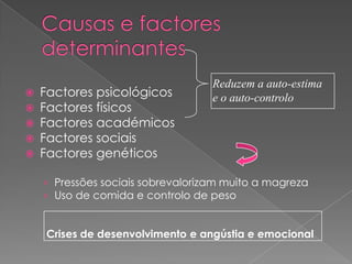 Reduzem a auto-estima
   Factores psicológicos          e o auto-controlo
   Factores físicos
   Factores académicos
   Factores sociais
   Factores genéticos

    › Pressões sociais sobrevalorizam muito a magreza
    › Uso de comida e controlo de peso


    Crises de desenvolvimento e angústia e emocional
 