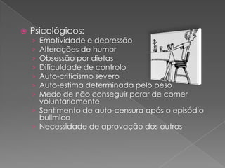    Psicológicos:
    › Emotividade e depressão
    › Alterações de humor
    › Obsessão por dietas
    › Dificuldade de controlo
    › Auto-criticismo severo
    › Auto-estima determinada pelo peso
    › Medo de não conseguir parar de comer
      voluntariamente
    › Sentimento de auto-censura após o episódio
      bulimico
    › Necessidade de aprovação dos outros
 